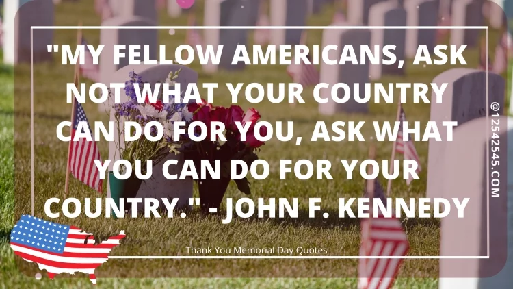 "My fellow Americans, ask not what your country can do for you, ask what you can do for your country." - John F. Kennedy