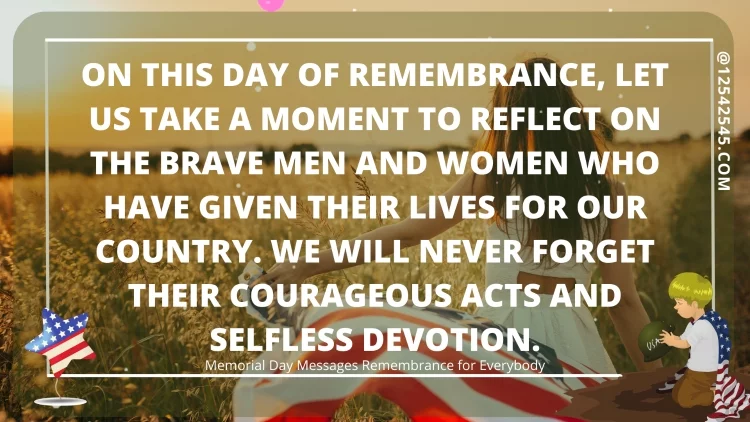 On this day of remembrance, let us take a moment to reflect on the brave men and women who have given their lives for our country. We will never forget their courageous acts and selfless devotion.