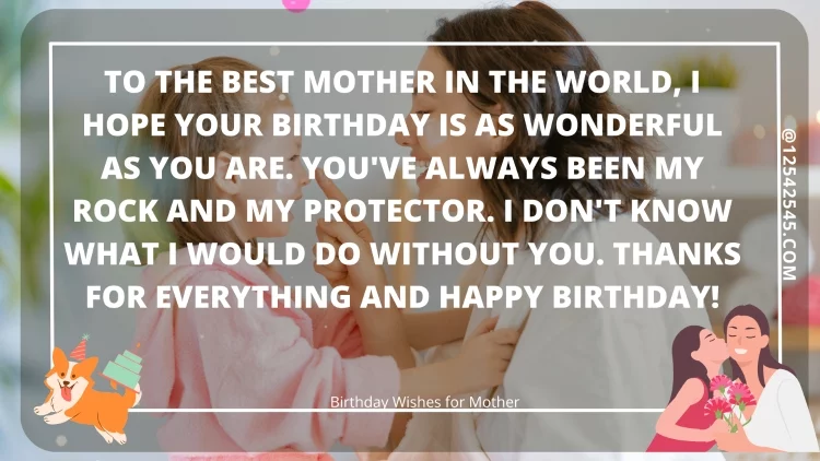 To the best mother in the world, I hope your birthday is as wonderful as you are. You've always been my rock and my protector. I don't know what I would do without you. Thanks for everything and happy birthday!