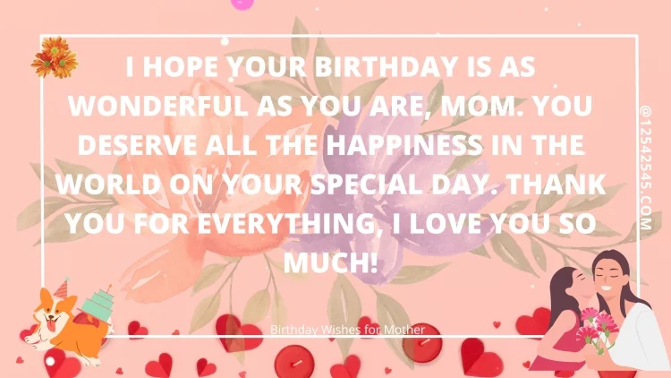 I hope that your birthday is as wonderful as you are, mother. You deserve only the best on this special day. I am sending you all my love, and I hope to see you soon.