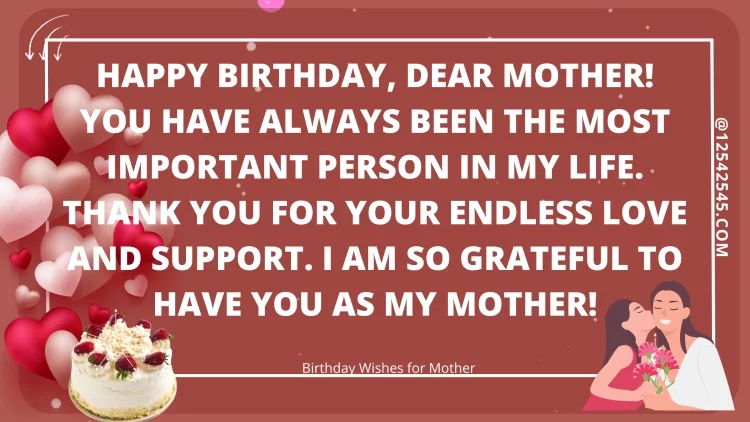 Happy birthday, dear Mother! You have always been the most important person in my life. Thank you for your endless love and support. I am so grateful to have you as my mother!