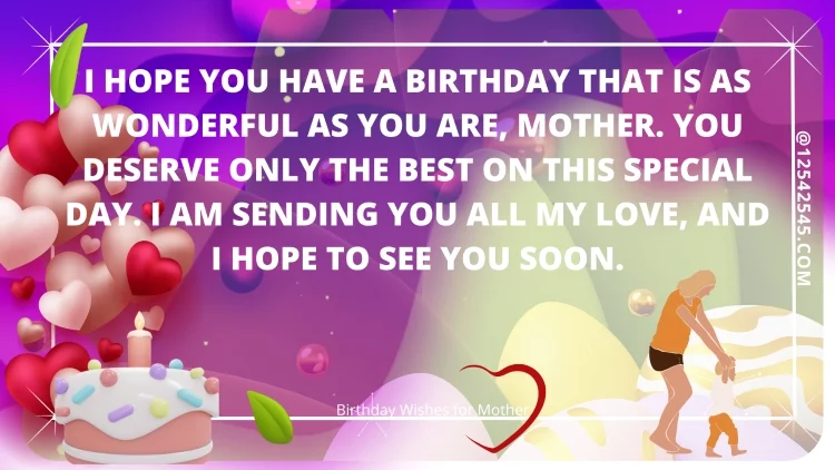 I hope you have a birthday that is as wonderful as you are, mother. You deserve only the best on this special day. I am sending you all my love, and I hope to see you soon.