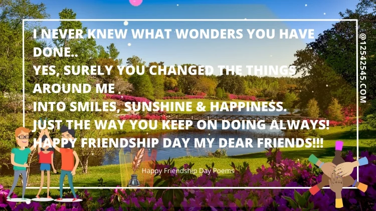 I never knew what wonders you have done..Yes, surely you changed the things around meinto smiles, sunshine & happiness.Just the way you keep on doing always!Happy Friendship Day My Dear Friends!!!