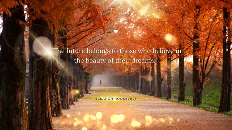 "The future belongs to those who believe in the beauty of their dreams." -Eleanor Roosevelt