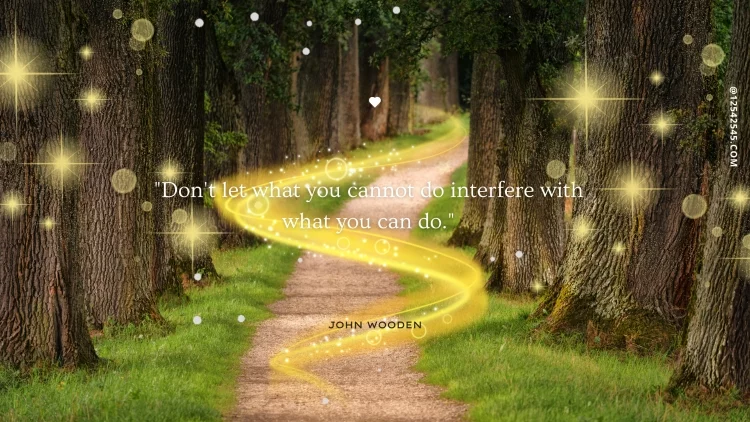 "Don't let what you cannot do interfere with what you can do."-John Wooden
