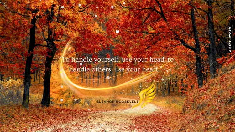 "To handle yourself, use your head; to handle others, use your heart."-Eleanor Roosevelt