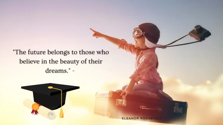 "The future belongs to those who believe in the beauty of their dreams." - Eleanor Roosevelt