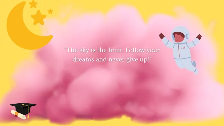 "The sky is the limit. Follow your dreams and never give up!"
