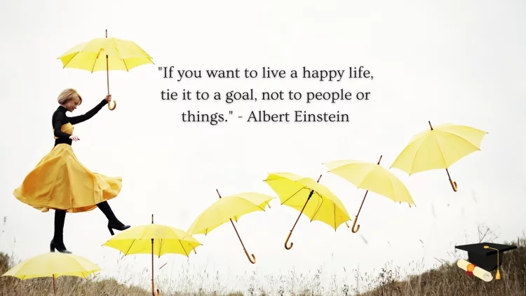 "If you want to live a happy life, tie it to a goal, not to people or things." - Albert Einstein