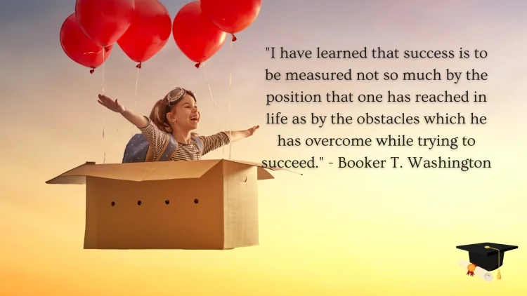 "I have learned that success is to be measured not so much by the position that one has reached in life as by the obstacles which he has overcome while trying to succeed." - Booker T. Washington