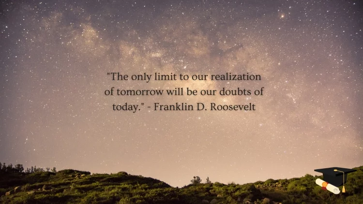 "The only limit to our realization of tomorrow will be our doubts of today." - Franklin D. Roosevelt