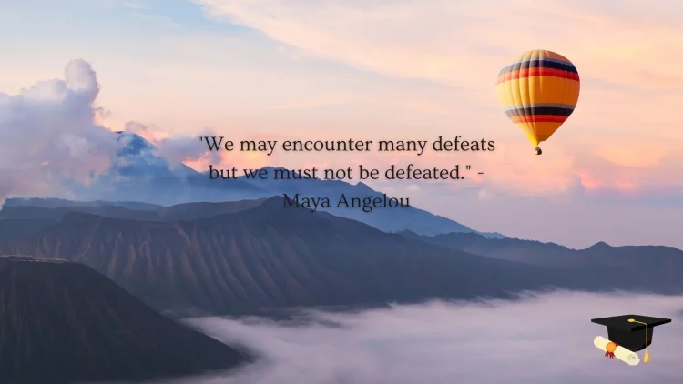 "We may encounter many defeats but we must not be defeated." - Maya Angelou