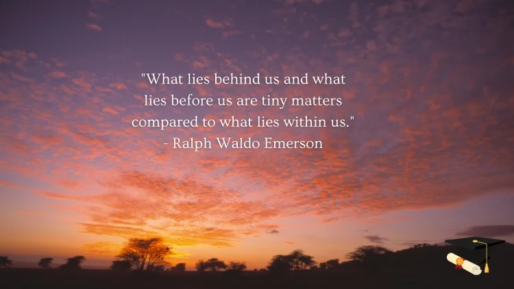 "What lies behind us and what lies before us are tiny matters compared to what lies within us." - Ralph Waldo Emerson