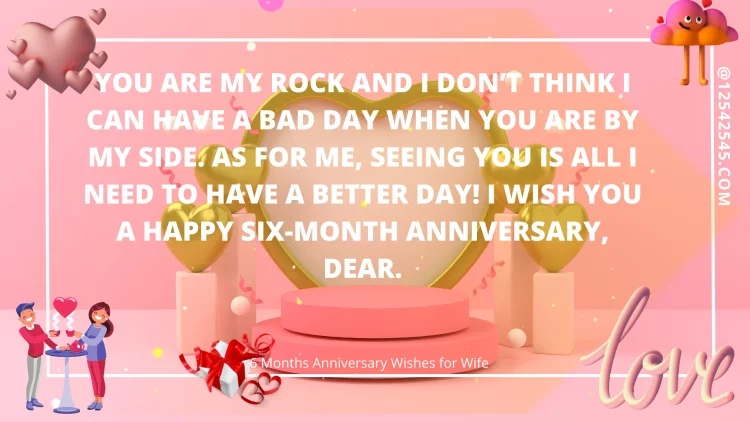 You are my rock and I don't think I can have a bad day when you are by my side. As for me, seeing you is all I need to have a better day! I wish you a happy six-month anniversary, dear.