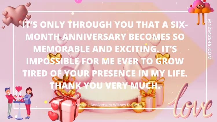 It's only through you that a six-month anniversary becomes so memorable and exciting. It's impossible for me ever to grow tired of your presence in my life. Thank you very much.