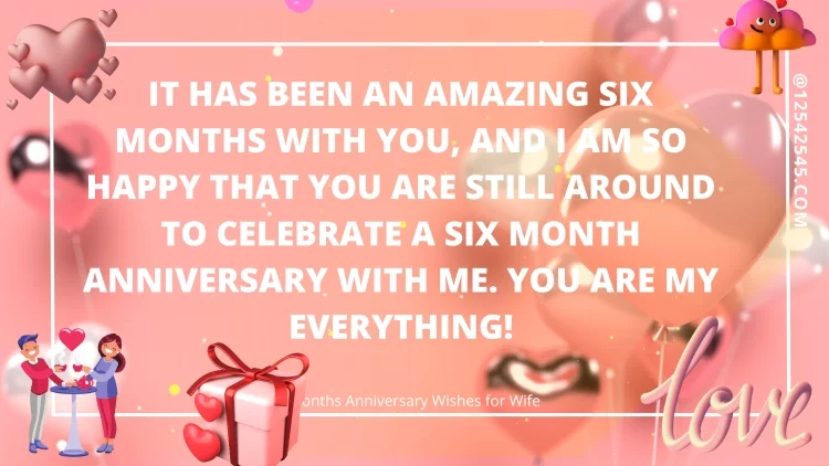 It has been an amazing six months with you, and I am so happy that you are still around to celebrate a six month anniversary with me. You are my everything!