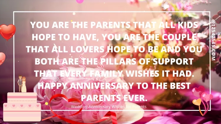 You are the parents that all kids hope to have, you are the couple that all lovers hope to be and you both are the pillars of support that every family wishes it had. Happy anniversary to the best parents ever.