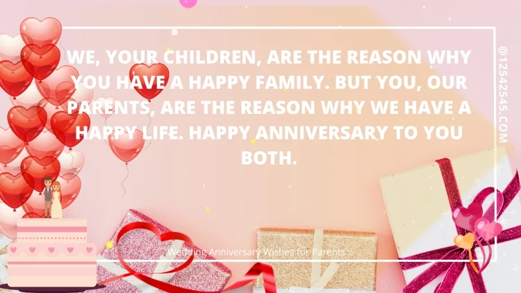 We, your children, are the reason why you have a happy family. But you, our parents, are the reason why we have a happy life. Happy anniversary to you both.