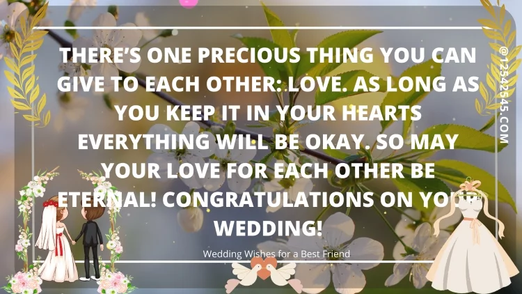 There's one precious thing you can give to each other: love. As long as you keep it in your hearts everything will be okay. So may your love for each other be eternal! Congratulations on your wedding!