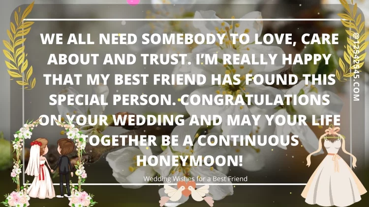 We all need somebody to love, care about and trust. I'm really happy that my best friend has found this special person. Congratulations on your wedding and may your life together be a continuous honeymoon!