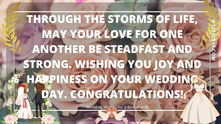 Through the storms of life, may your love for one another be steadfast and strong. Wishing you joy and happiness on your wedding day. Congratulations!