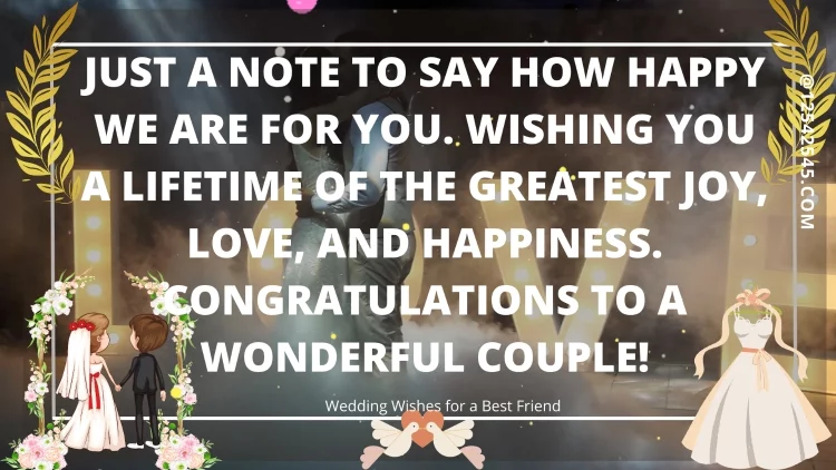 Just a note to say how happy we are for you. Wishing you a lifetime of the greatest joy, love, and happiness. Congratulations to a wonderful couple!