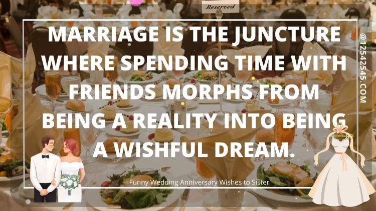 Marriage is the juncture where SPENDING TIME WITH FRIENDS morphs from being a reality into being a wishful dream.