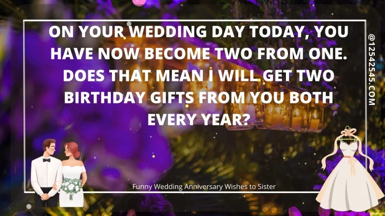 On your wedding day today, you have now become two from one. Does that mean I will get two birthday gifts from you both every year?