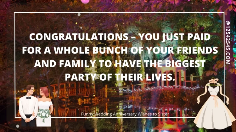 Congratulations - you just paid for a whole bunch of your friends and family to have the biggest party of their lives.