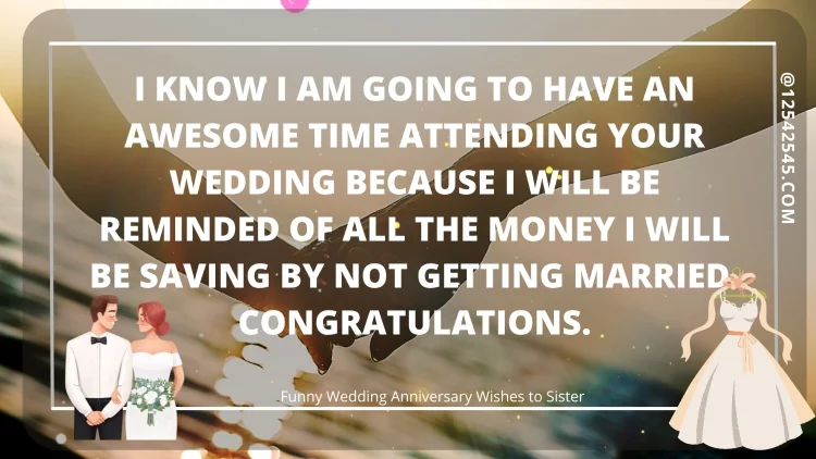 I know I am going to have an awesome time attending your wedding because I will be reminded of all the money I will be saving by not getting married. Congratulations.