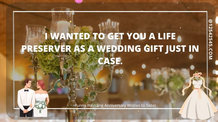 I wanted to get you a life preserver as a wedding gift just in case.