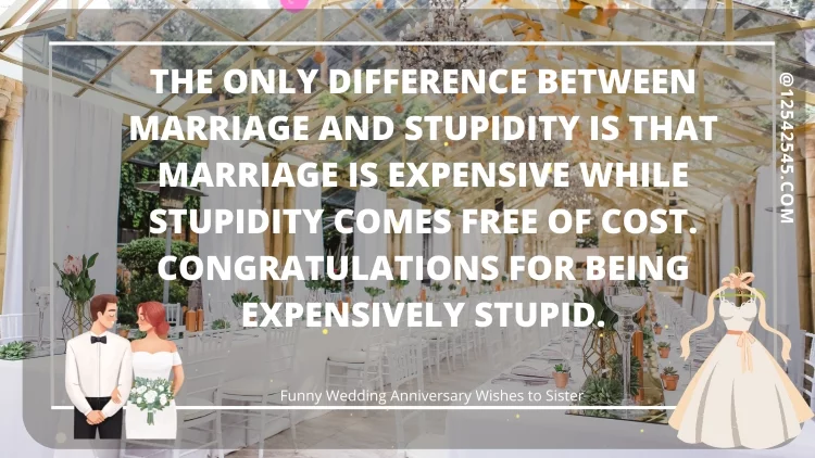 The only difference between marriage and stupidity is that marriage is expensive while stupidity comes free of cost. Congratulations for being expensively stupid.