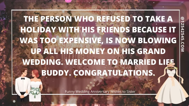 The person who refused to take a holiday with his friends because it was too expensive, is now blowing up all his money on his grand wedding. Welcome to married life buddy. Congratulations.