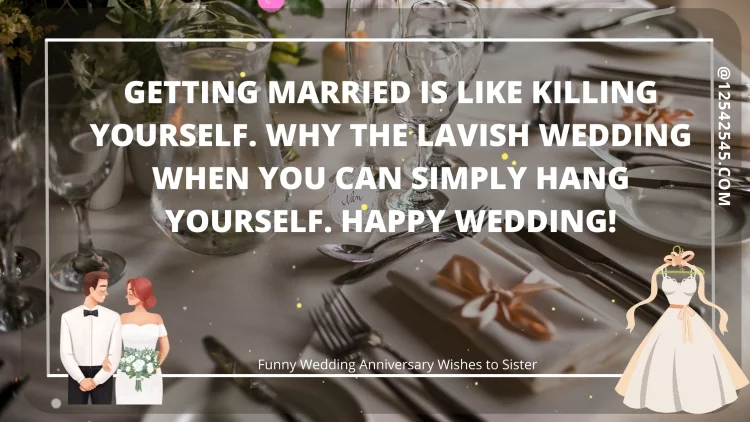Getting married is like killing yourself. Why the lavish wedding when you can simply hang yourself. Happy Wedding!