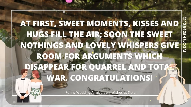 At first, sweet moments, kisses and hugs fill the air; soon the sweet nothings and lovely whispers give room for arguments which disappear for quarrel and total war. Congratulations!