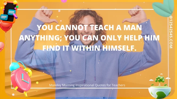 You cannot teach a man anything; you can only help him find it within himself.