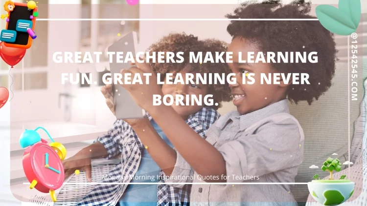 Great teachers make learning fun. Great learning is never boring.