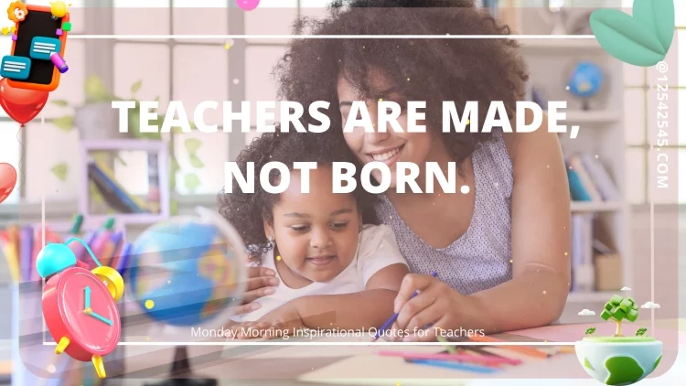 Teachers are made, not born.