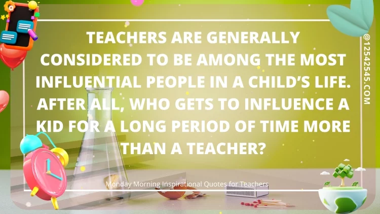 Teachers are generally considered to be among the most influential people in a child's life. After all, who gets to influence a kid for a long period of time more than a teacher?