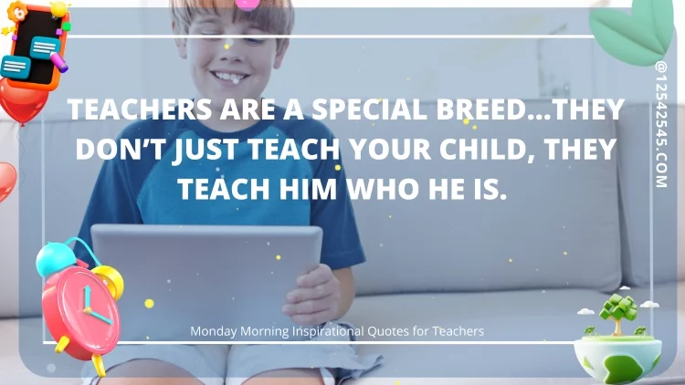 Teachers are a special breed…they don't just teach your child, they teach him who he is.