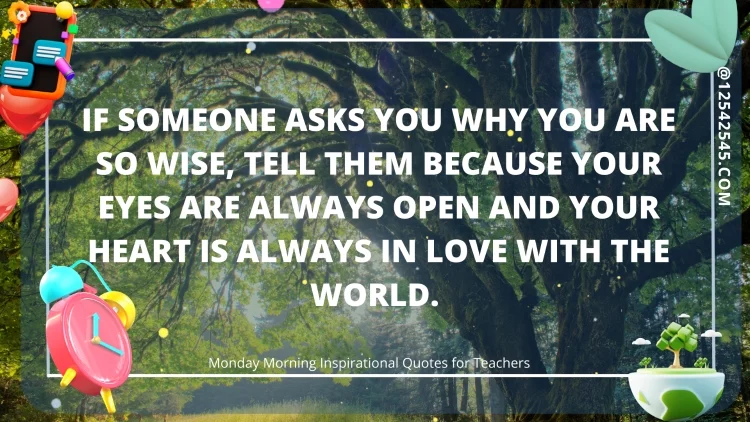 If someone asks you why you are so wise, tell them because your eyes are always open and your heart is always in love with the world.