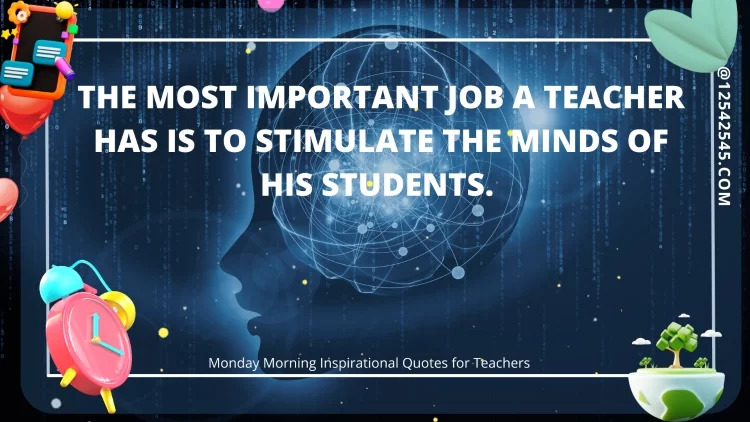 The most important job a teacher has is to stimulate the minds of his students.