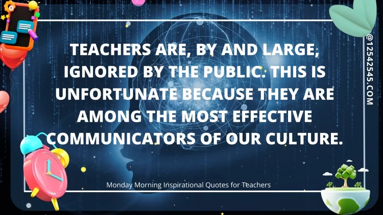 Teachers are, by and large, ignored by the public. This is unfortunate because they are among the most effective communicators of our culture.