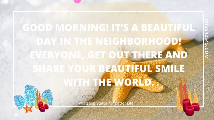 Good Morning! It's a beautiful day in the neighborhood! Everyone, get out there and share your beautiful smile with the world.