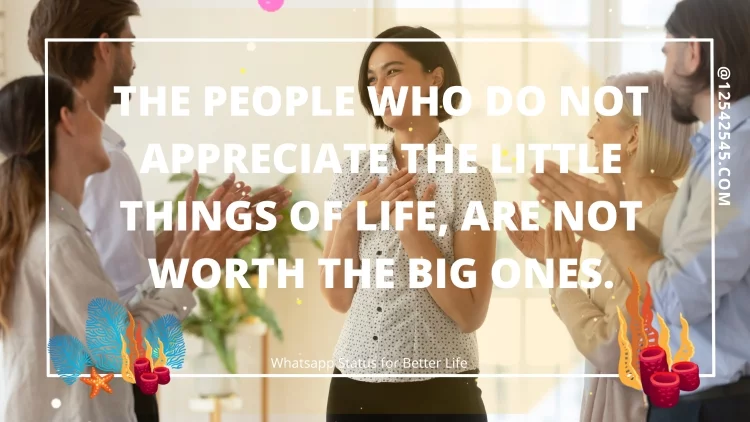The people who do not appreciate the little things of life, are not worth the big ones.
