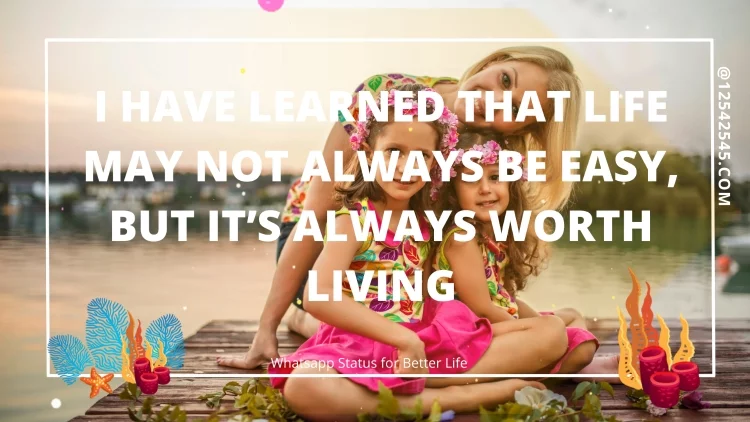 I have learned that life may not always be easy, but it's always worth living