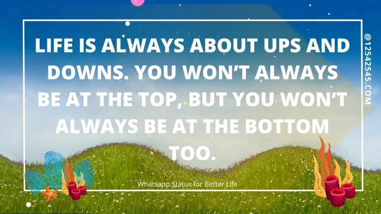 Life is always about ups and downs. You won't always be at the top, but you won't always be at the bottom too.