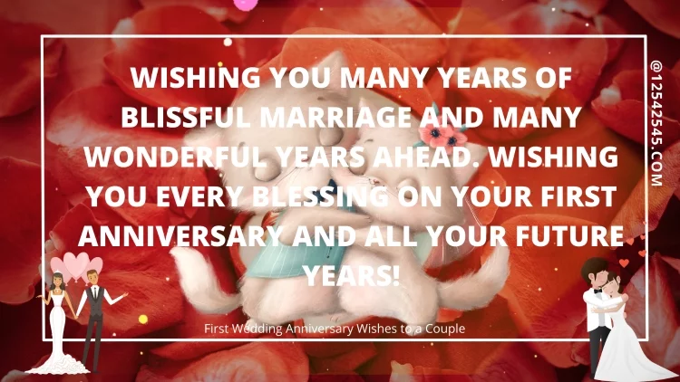 Wishing you many years of blissful marriage and many wonderful years ahead. Wishing you every blessing on your first anniversary and all your future years!