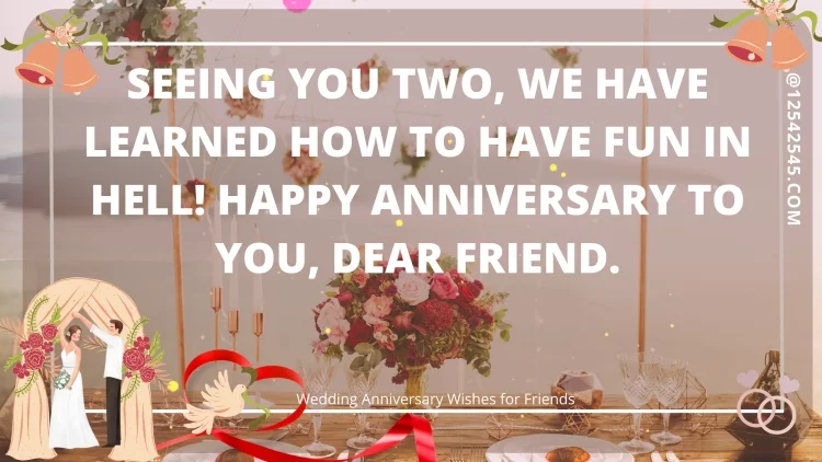 Seeing you two, we have learned how to have fun in hell! Happy anniversary to you, dear friend.