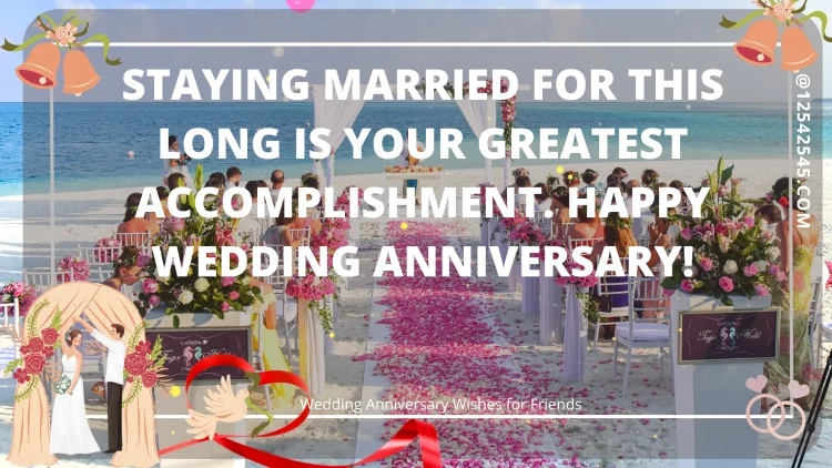 Staying married for this long is your greatest accomplishment. Happy wedding anniversary!